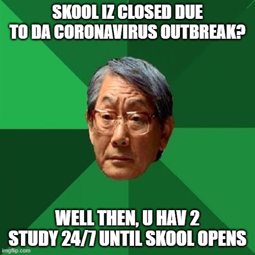 High Expectations Asian Father Meme | SKOOL IZ CLOSED DUE TO DA CORONAVIRUS OUTBREAK? WELL THEN, U HAV 2 STUDY 24/7 UNTIL SKOOL OPENS | image tagged in memes,high expectations asian father | made w/ Imgflip meme maker