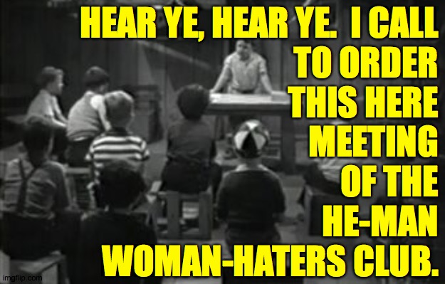 HEAR YE, HEAR YE.  I CALL
TO ORDER
THIS HERE
MEETING
OF THE
HE-MAN
WOMAN-HATERS CLUB. | made w/ Imgflip meme maker