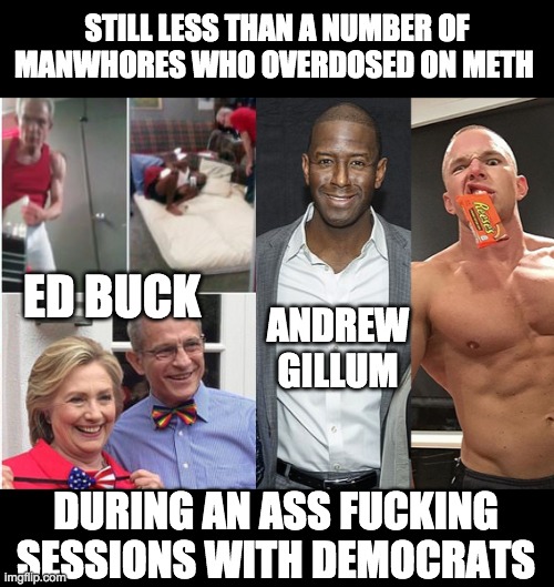 STILL LESS THAN A NUMBER OF MANW**RES WHO OVERDOSED ON METH DURING AN ASS F**KING SESSIONS WITH DEMOCRATS ED BUCK ANDREW GILLUM | made w/ Imgflip meme maker