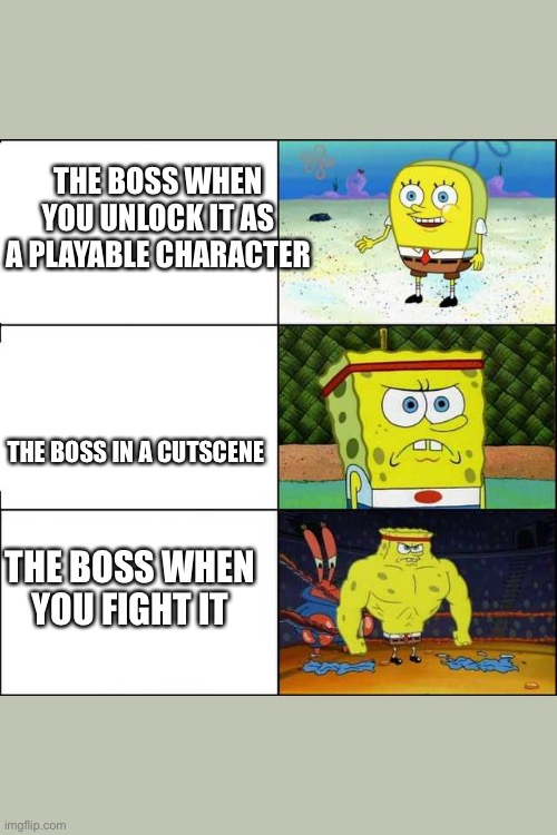 Spongebob strong | THE BOSS WHEN YOU UNLOCK IT AS A PLAYABLE CHARACTER; THE BOSS IN A CUTSCENE; THE BOSS WHEN YOU FIGHT IT | image tagged in spongebob strong | made w/ Imgflip meme maker