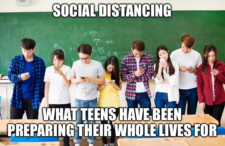 Students on Cellphones | SOCIAL DISTANCING; WHAT TEENS HAVE BEEN PREPARING THEIR WHOLE LIVES FOR | image tagged in teens,social distancing,funny,cell phone,corona virus | made w/ Imgflip meme maker