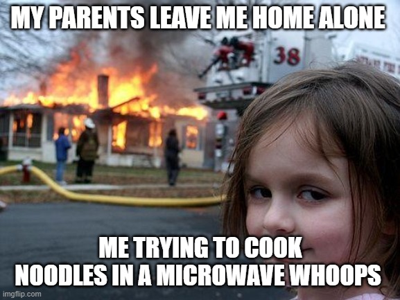 whoops | MY PARENTS LEAVE ME HOME ALONE; ME TRYING TO COOK NOODLES IN A MICROWAVE WHOOPS | image tagged in memes,disaster girl | made w/ Imgflip meme maker