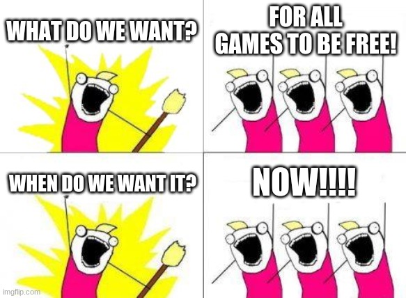 What Do We Want | WHAT DO WE WANT? FOR ALL GAMES TO BE FREE! NOW!!!! WHEN DO WE WANT IT? | image tagged in memes,what do we want | made w/ Imgflip meme maker