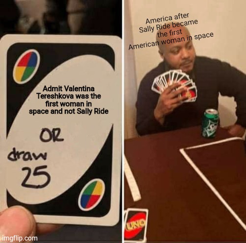 UNO Draw 25 Cards | America after Sally Ride became the first American woman in space; Admit Valentina Tereshkova was the first woman in space and not Sally Ride | image tagged in memes,uno draw 25 cards | made w/ Imgflip meme maker