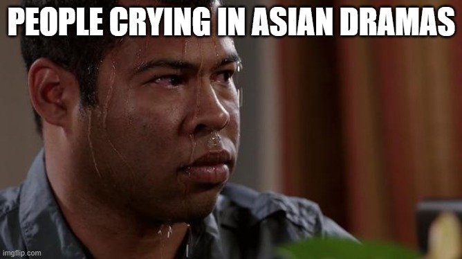 sweating bullets | PEOPLE CRYING IN ASIAN DRAMAS | image tagged in sweating bullets | made w/ Imgflip meme maker