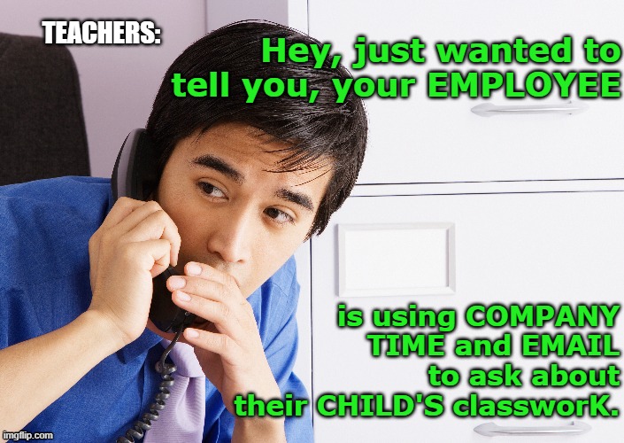 Teachers had enough | TEACHERS:; Hey, just wanted to tell you, your EMPLOYEE; is using COMPANY TIME and EMAIL to ask about their CHILD'S classworK. | image tagged in teachers reporting parents | made w/ Imgflip meme maker
