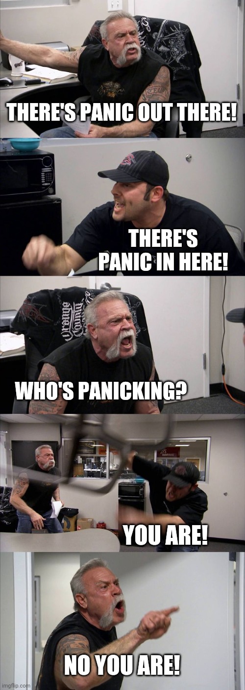 Everyone just calm down and take a deep breath, unlesss you're near someone coughing. :) | THERE'S PANIC OUT THERE! THERE'S PANIC IN HERE! WHO'S PANICKING? YOU ARE! NO YOU ARE! | image tagged in memes,american chopper argument,coronavirus,covid-19,panic,funny | made w/ Imgflip meme maker