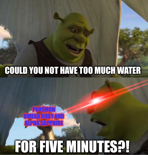 Shrek For Five Minutes | COULD YOU NOT HAVE TOO MUCH WATER; POKÉMON OMEGA RUBY AND ALPHA SAPPHIRE; FOR FIVE MINUTES?! | image tagged in shrek for five minutes | made w/ Imgflip meme maker