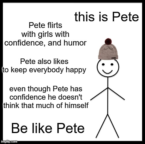 Be like Pete | this is Pete; Pete flirts with girls with confidence, and humor; Pete also likes to keep everybody happy; even though Pete has confidence he doesn't think that much of himself; Be like Pete | image tagged in memes,be like bill,inspirational memes,happy,flirt,blessed | made w/ Imgflip meme maker
