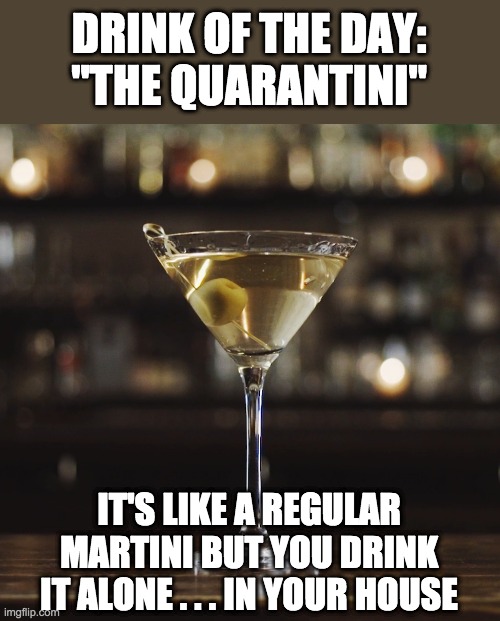 The world has lost it's freaking mind. |  DRINK OF THE DAY:
"THE QUARANTINI"; IT'S LIKE A REGULAR MARTINI BUT YOU DRINK IT ALONE . . . IN YOUR HOUSE | image tagged in martini,coronavirus | made w/ Imgflip meme maker