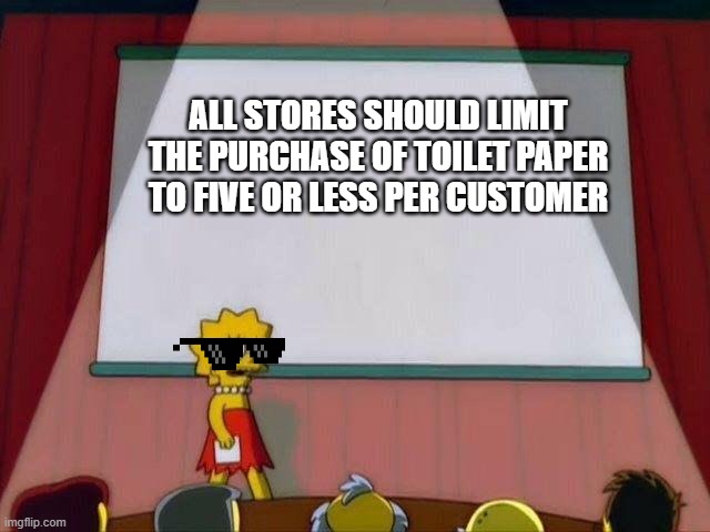 Lisa Simpson's Presentation | ALL STORES SHOULD LIMIT THE PURCHASE OF TOILET PAPER TO FIVE OR LESS PER CUSTOMER | image tagged in lisa simpson's presentation | made w/ Imgflip meme maker