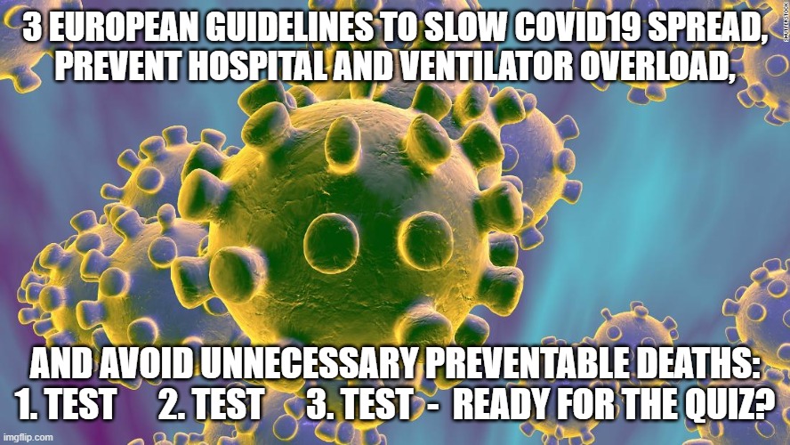 Coronavirus | 3 EUROPEAN GUIDELINES TO SLOW COVID19 SPREAD,
PREVENT HOSPITAL AND VENTILATOR OVERLOAD, AND AVOID UNNECESSARY PREVENTABLE DEATHS:
1. TEST      2. TEST      3. TEST  -  READY FOR THE QUIZ? | image tagged in coronavirus | made w/ Imgflip meme maker
