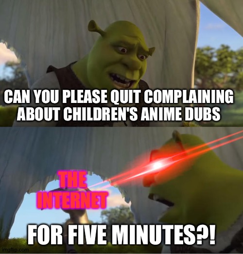 Shrek For Five Minutes | CAN YOU PLEASE QUIT COMPLAINING ABOUT CHILDREN'S ANIME DUBS; THE INTERNET; FOR FIVE MINUTES?! | image tagged in shrek for five minutes | made w/ Imgflip meme maker