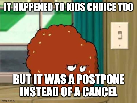meatwad | IT HAPPENED TO KIDS CHOICE TOO BUT IT WAS A POSTPONE INSTEAD OF A CANCEL | image tagged in meatwad | made w/ Imgflip meme maker