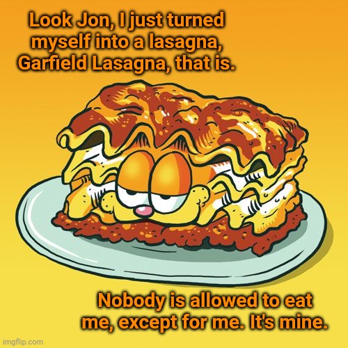Garfield Lasagna | Look Jon, I just turned myself into a lasagna, Garfield Lasagna, that is. Nobody is allowed to eat me, except for me. It's mine. | image tagged in garfield,cats,cat,funny,memes,meme | made w/ Imgflip meme maker