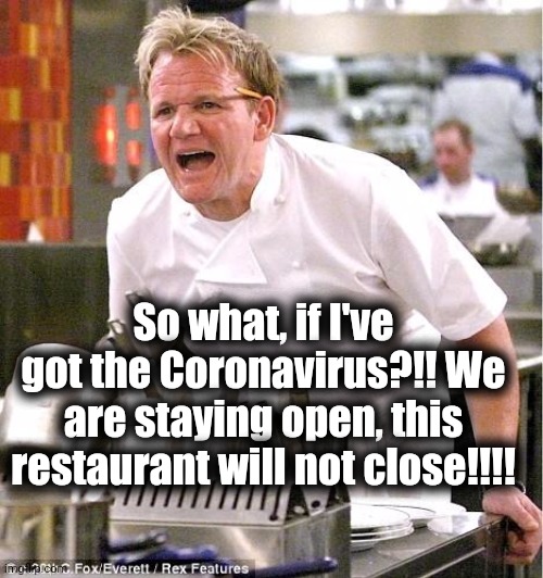Not Closing. | So what, if I've got the Coronavirus?!! We are staying open, this restaurant will not close!!!! | image tagged in memes,chef gordon ramsay,coronavirus | made w/ Imgflip meme maker