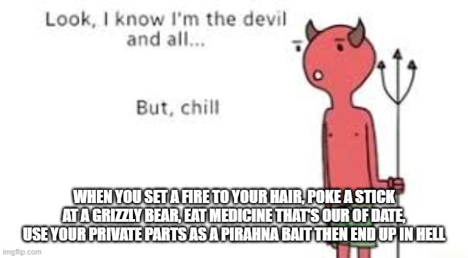 Devil Bro | WHEN YOU SET A FIRE TO YOUR HAIR, POKE A STICK AT A GRIZZLY BEAR, EAT MEDICINE THAT'S OUR OF DATE, USE YOUR PRIVATE PARTS AS A PIRAHNA BAIT THEN END UP IN HELL | image tagged in look i know im the devil and all but chill | made w/ Imgflip meme maker