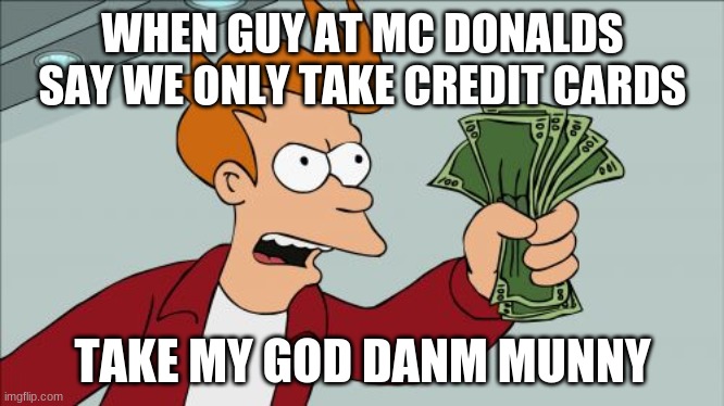 Shut Up And Take My Money Fry | WHEN GUY AT MC DONALDS SAY WE ONLY TAKE CREDIT CARDS; TAKE MY GOD DANM MUNNY | image tagged in memes,shut up and take my money fry | made w/ Imgflip meme maker