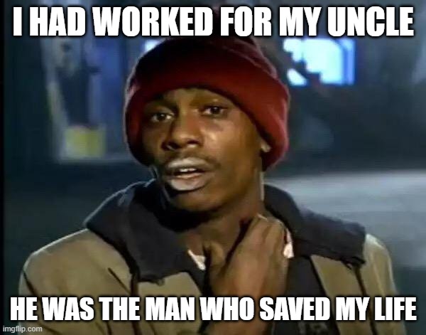 Y'all Got Any More Of That Meme | I HAD WORKED FOR MY UNCLE; HE WAS THE MAN WHO SAVED MY LIFE | image tagged in memes,y'all got any more of that | made w/ Imgflip meme maker