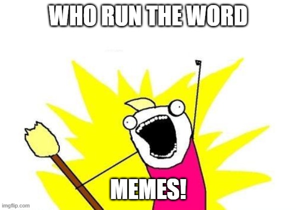 X All The Y | WHO RUN THE WORD; MEMES! | image tagged in memes,x all the y | made w/ Imgflip meme maker