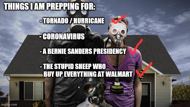 Seriously people, H1N1 was so much worse than this and you made it through. | THINGS I AM PREPPING FOR:; - TORNADO / HURRICANE; - CORONAVIRUS; - A BERNIE SANDERS PRESIDENCY; - THE STUPID SHEEP WHO       BUY UP EVERYTHING AT WALMART | image tagged in preppers,funny memes,coronavirus,politics,election 2020 | made w/ Imgflip meme maker