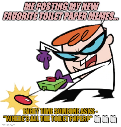 Push the button | ME POSTING MY NEW FAVORITE TOILET PAPER MEMES... EVERY TIME SOMEONE ASKS - "WHERE'S ALL THE TOILET PAPER?" 🧻🧻🧻 | image tagged in push the button | made w/ Imgflip meme maker