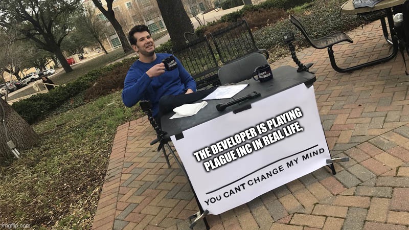You can't change my mind | THE DEVELOPER IS PLAYING PLAGUE INC IN REAL LIFE, | image tagged in you can't change my mind | made w/ Imgflip meme maker