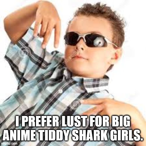 Cool kid sunglasses | I PREFER LUST FOR BIG ANIME TIDDY SHARK GIRLS. | image tagged in cool kid sunglasses | made w/ Imgflip meme maker