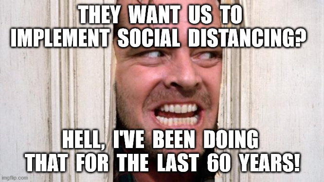 The Shining | THEY  WANT  US  TO  IMPLEMENT  SOCIAL  DISTANCING? HELL,  I'VE  BEEN  DOING  THAT  FOR  THE  LAST  60  YEARS! | image tagged in the shining | made w/ Imgflip meme maker