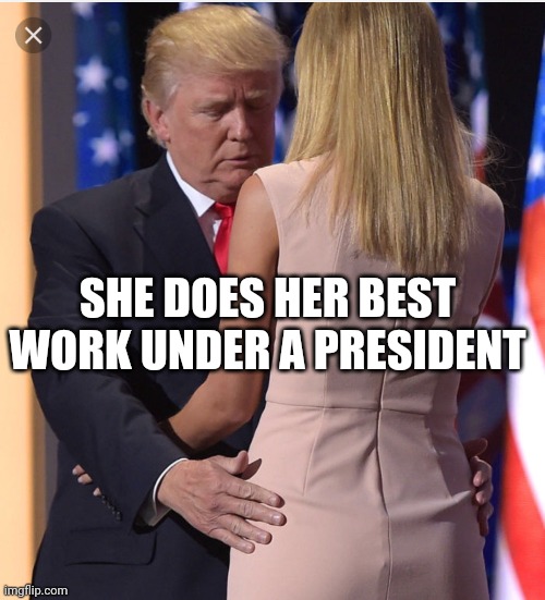 Trump & Ivanka | SHE DOES HER BEST WORK UNDER A PRESIDENT | image tagged in trump  ivanka | made w/ Imgflip meme maker