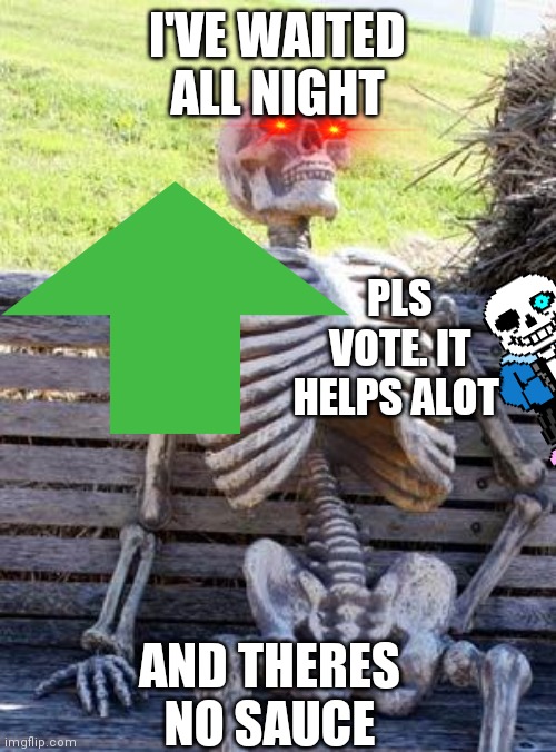 Waiting Skeleton Meme | I'VE WAITED ALL NIGHT; PLS VOTE. IT HELPS ALOT; AND THERES NO SAUCE | image tagged in memes,waiting skeleton | made w/ Imgflip meme maker