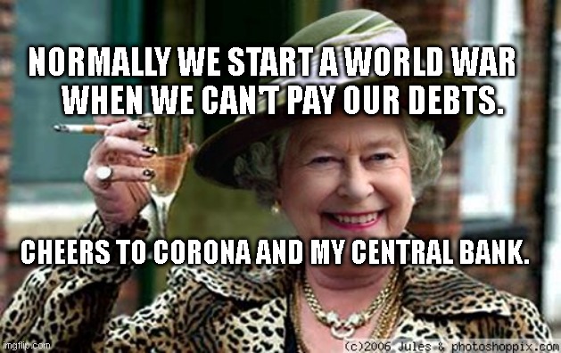 Queen Elizabeth | NORMALLY WE START A WORLD WAR      WHEN WE CAN'T PAY OUR DEBTS. CHEERS TO CORONA AND MY CENTRAL BANK. | image tagged in queen elizabeth | made w/ Imgflip meme maker