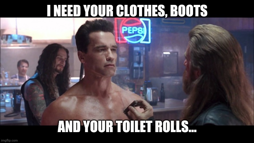 Toilet Paper Terminator | I NEED YOUR CLOTHES, BOOTS; AND YOUR TOILET ROLLS... | image tagged in coronavirus | made w/ Imgflip meme maker