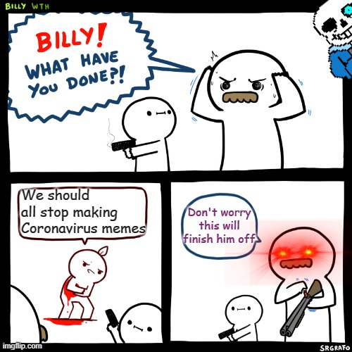 Billy, what have you done! | We should all stop making Coronavirus memes; Don't worry this will finish him off | image tagged in billy what have you done,memes,funny,lol,oh wow are you actually reading these tags,coronavirus | made w/ Imgflip meme maker