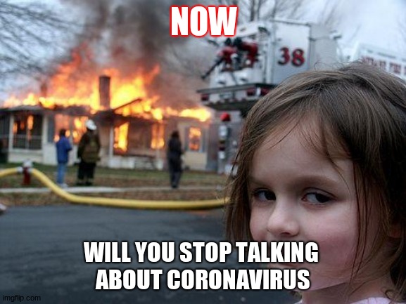 Disaster Girl Meme | NOW; WILL YOU STOP TALKING 
ABOUT CORONAVIRUS | image tagged in memes,disaster girl | made w/ Imgflip meme maker