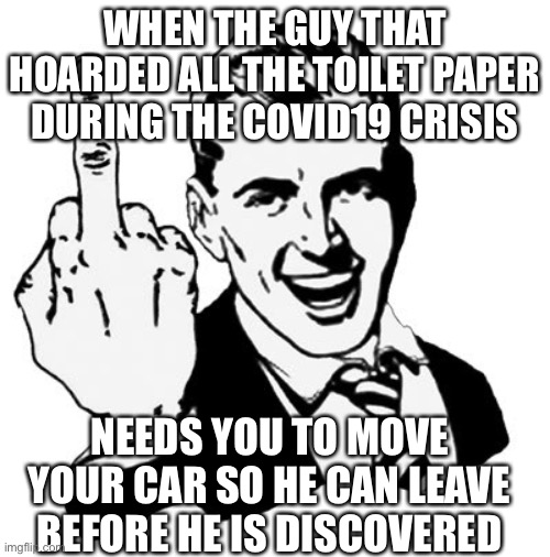 1950s Middle Finger Meme | WHEN THE GUY THAT HOARDED ALL THE TOILET PAPER DURING THE COVID19 CRISIS; NEEDS YOU TO MOVE YOUR CAR SO HE CAN LEAVE BEFORE HE IS DISCOVERED | image tagged in memes,1950s middle finger | made w/ Imgflip meme maker