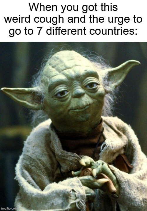 Star Wars Yoda Meme | When you got this weird cough and the urge to go to 7 different countries: | image tagged in memes,star wars yoda | made w/ Imgflip meme maker