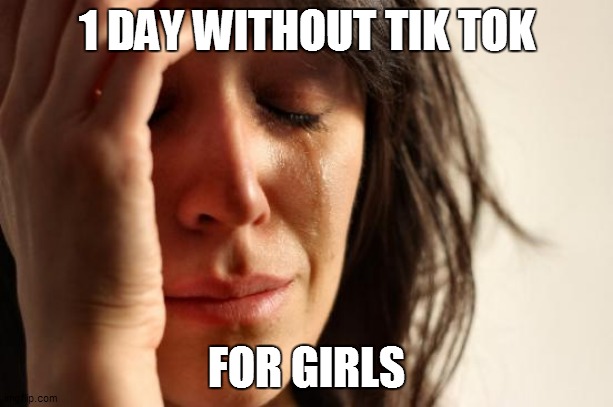 First World Problems | 1 DAY WITHOUT TIK TOK; FOR GIRLS | image tagged in memes,first world problems | made w/ Imgflip meme maker