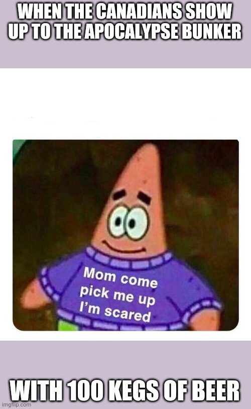 Patrick Mom come pick me up I'm scared | WHEN THE CANADIANS SHOW UP TO THE APOCALYPSE BUNKER; WITH 100 KEGS OF BEER | image tagged in patrick mom come pick me up i'm scared | made w/ Imgflip meme maker