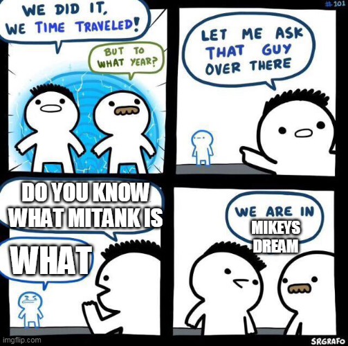 We did it we time traveled | DO YOU KNOW WHAT MITANK IS; MIKEYS DREAM; WHAT | image tagged in we did it we time traveled | made w/ Imgflip meme maker