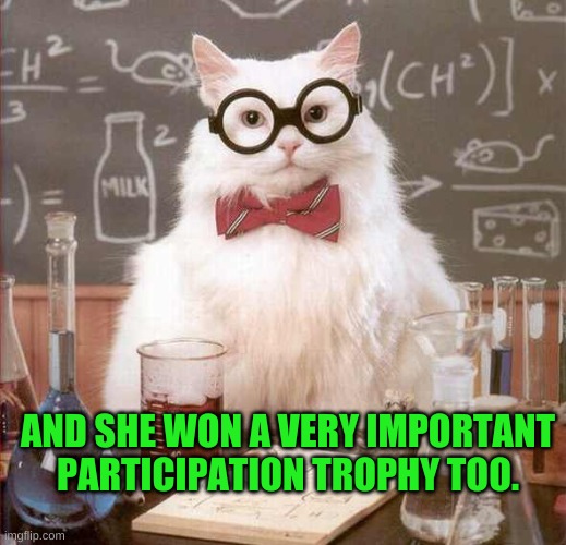 cat scientist | AND SHE WON A VERY IMPORTANT PARTICIPATION TROPHY TOO. | image tagged in cat scientist | made w/ Imgflip meme maker