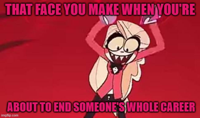 Charlie's going to ruin your whole career | THAT FACE YOU MAKE WHEN YOU'RE; ABOUT TO END SOMEONE'S WHOLE CAREER | image tagged in i'm about to end this man's whole career,hazbin hotel | made w/ Imgflip meme maker