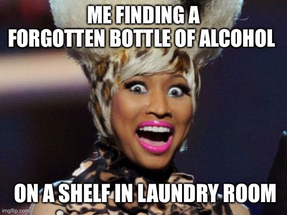 Happy Minaj |  ME FINDING A FORGOTTEN BOTTLE OF ALCOHOL; ON A SHELF IN LAUNDRY ROOM | image tagged in memes,happy minaj | made w/ Imgflip meme maker