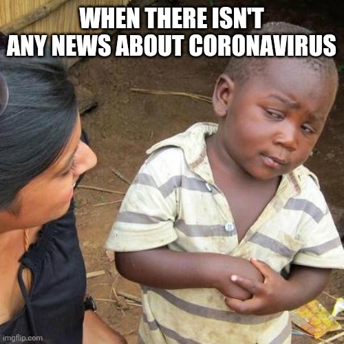 Third World Skeptical Kid Meme | WHEN THERE ISN'T ANY NEWS ABOUT CORONAVIRUS | image tagged in memes,third world skeptical kid | made w/ Imgflip meme maker