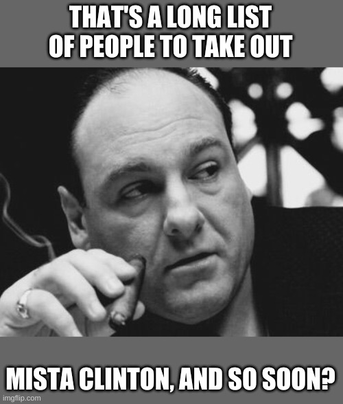 Tony Soprano Admin Gangster | THAT'S A LONG LIST OF PEOPLE TO TAKE OUT MISTA CLINTON, AND SO SOON? | image tagged in tony soprano admin gangster | made w/ Imgflip meme maker