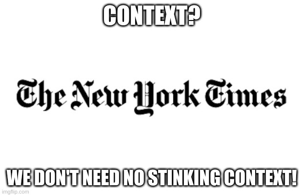 NYT | CONTEXT? WE DON'T NEED NO STINKING CONTEXT! | image tagged in nyt | made w/ Imgflip meme maker