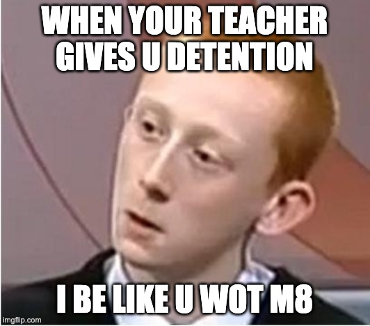 the uwotm8 ginger | WHEN YOUR TEACHER GIVES U DETENTION; I BE LIKE U WOT M8 | image tagged in the uwotm8 ginger | made w/ Imgflip meme maker