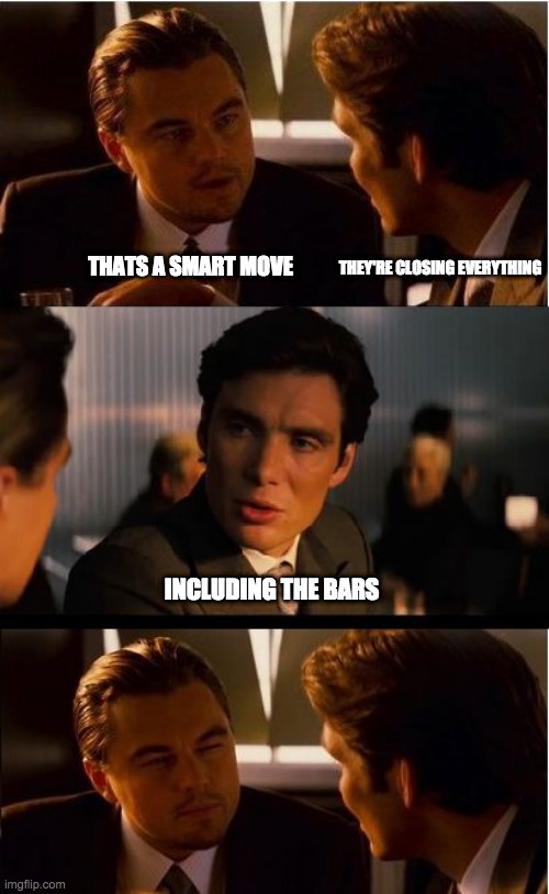 Inception Meme | THEY'RE CLOSING EVERYTHING; THATS A SMART MOVE; INCLUDING THE BARS | image tagged in memes,inception,coronavirus,covid19 | made w/ Imgflip meme maker