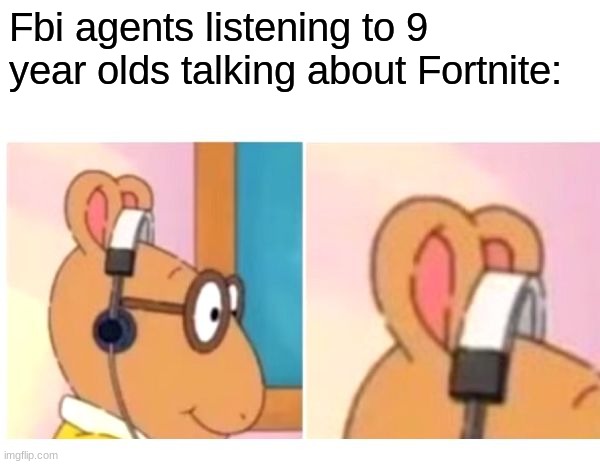 deaf | Fbi agents listening to 9 year olds talking about Fortnite: | image tagged in deaf | made w/ Imgflip meme maker