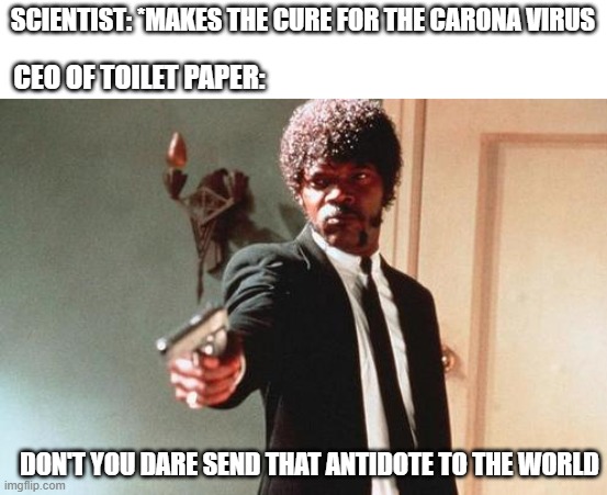 Say What Again | SCIENTIST: *MAKES THE CURE FOR THE CARONA VIRUS; CEO OF TOILET PAPER:; DON'T YOU DARE SEND THAT ANTIDOTE TO THE WORLD | image tagged in say what again | made w/ Imgflip meme maker